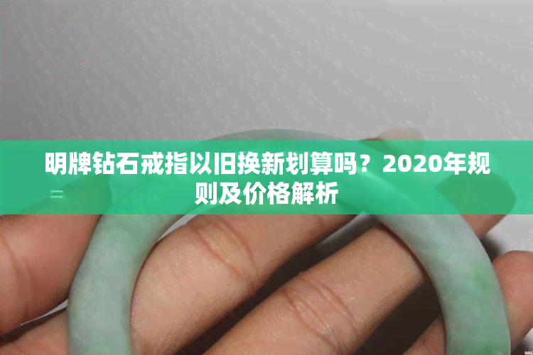 明牌钻石戒指以旧换新划算吗？2020年规则及价格解析