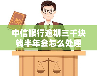 中信银行逾期三千块钱半年会怎么处理，中信银行逾期三千元半年：可能的处理方式解析