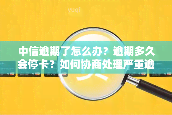 中信逾期了怎么办？逾期多久会停卡？如何协商处理严重逾期情况？