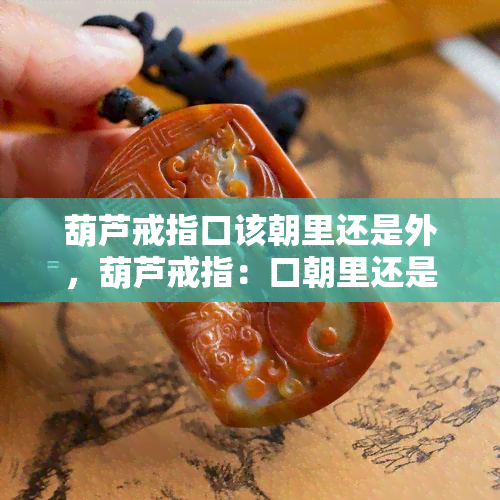 葫芦戒指口该朝里还是外，葫芦戒指：口朝里还是外？正确佩戴方式解析