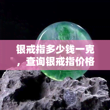 银戒指多少钱一克，查询银戒指价格：每克多少钱？