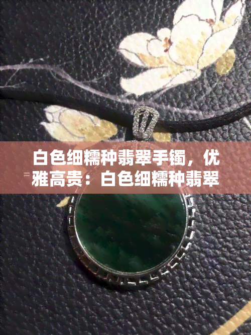 白色细糯种翡翠手镯，优雅高贵：白色细糯种翡翠手镯，展现女性魅力的绝佳选择！