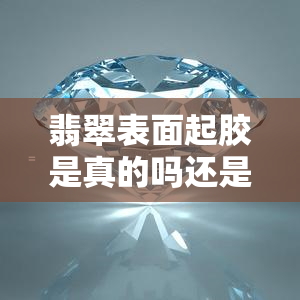 翡翠表面起胶是真的吗还是假的，揭秘真相：翡翠表面起胶是真是假？