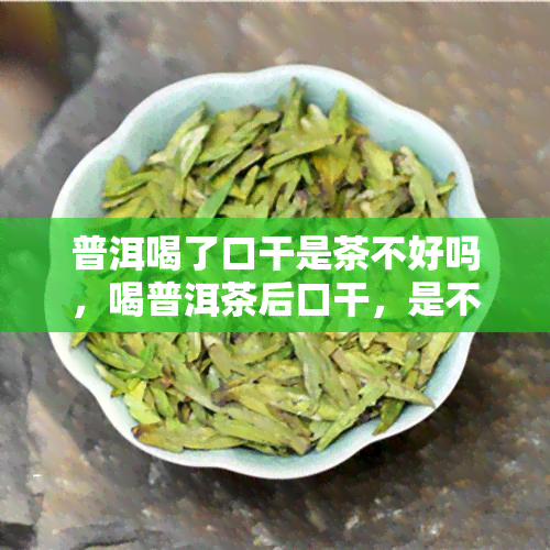 普洱喝了口干是茶不好吗，喝普洱茶后口干，是不是说明茶叶品质有问题？