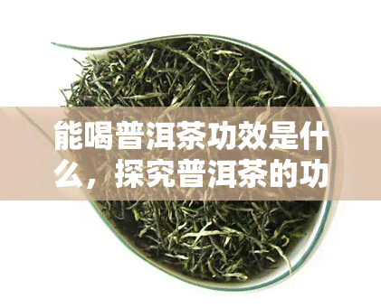 能喝普洱茶功效是什么，探究普洱茶的功效：为什么它被称为一种健的饮品？