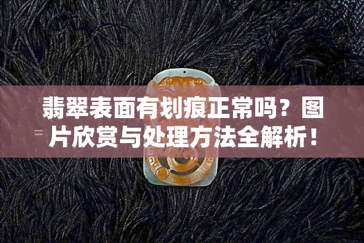 翡翠表面有划痕正常吗？图片欣赏与处理方法全解析！