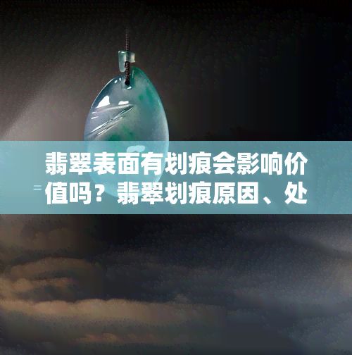 翡翠表面有划痕会影响价值吗？翡翠划痕原因、处理方法与重新抛光解析