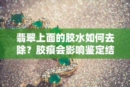 翡翠上面的胶水如何去除？胶痕会影响鉴定结果吗？