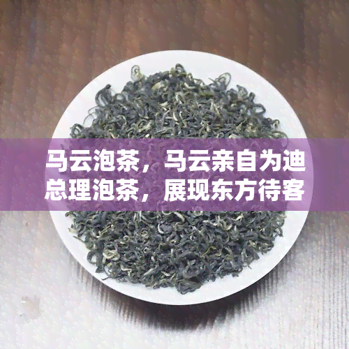 马云泡茶，马云亲自为迪总理泡茶，展现东方待客之道