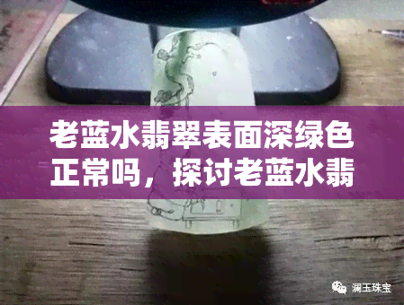 老蓝水翡翠表面深绿色正常吗，探讨老蓝水翡翠的深绿色是否正常？