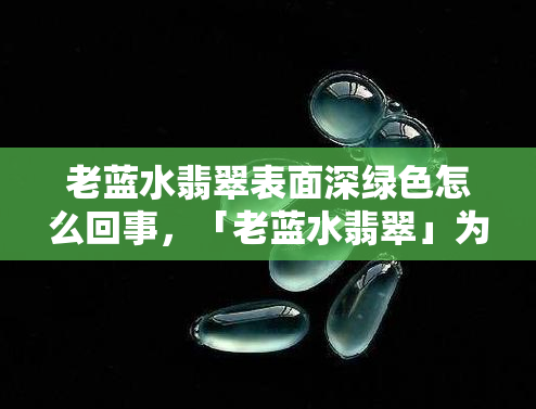 老蓝水翡翠表面深绿色怎么回事，「老蓝水翡翠」为何表面呈现深绿色？探究其原因