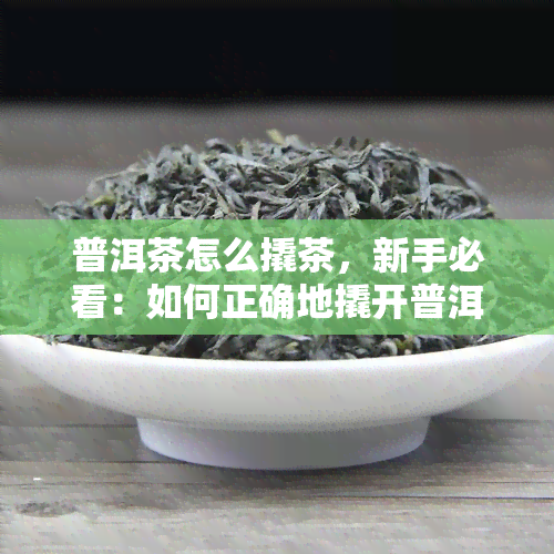 普洱茶怎么撬茶，新手必看：如何正确地撬开普洱茶？