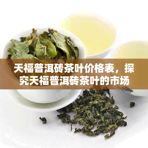 天福普洱砖茶叶价格表，探究天福普洱砖茶叶的市场价格表，了解茶叶品质与价值的关系