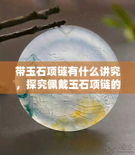 带玉石项链有什么讲究，探究佩戴玉石项链的讲究与寓意