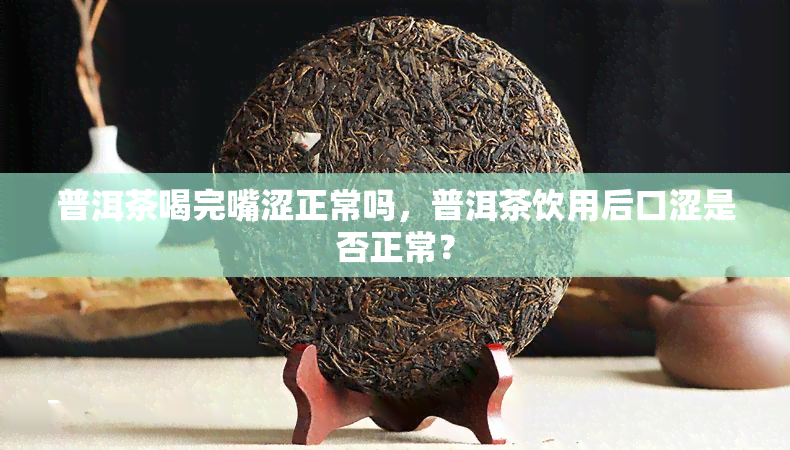 普洱茶喝完嘴涩正常吗，普洱茶饮用后口涩是否正常？