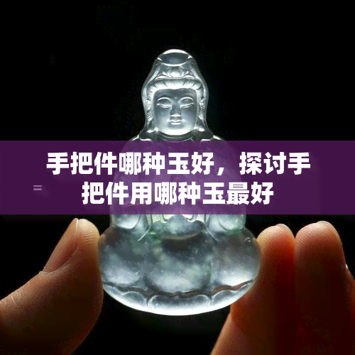 手把件哪种玉好，探讨手把件用哪种玉更好