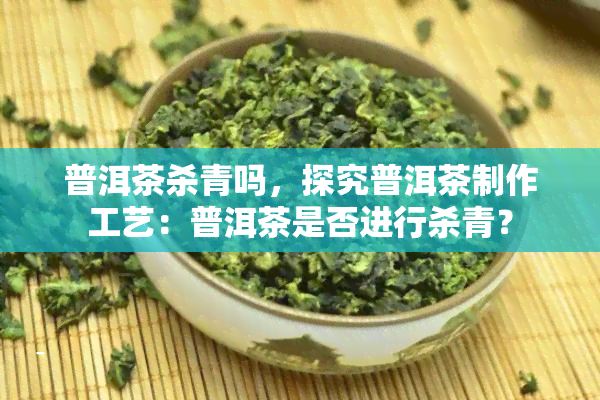 普洱茶杀青吗，探究普洱茶制作工艺：普洱茶是否进行杀青？