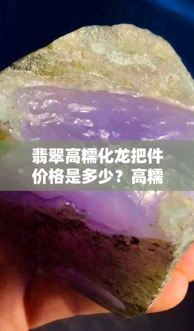 翡翠高糯化龙把件价格是多少？高糯化与糯化有何不同？值钱还是收藏佳选？