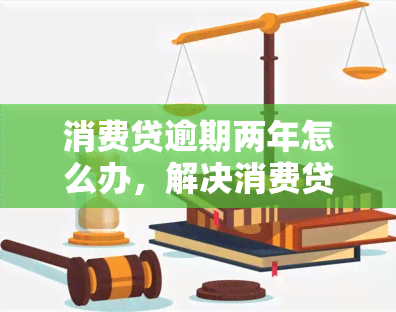 消费贷逾期两年怎么办，解决消费贷逾期问题：两年之久的应对策略