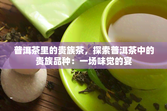 普洱茶里的贵族茶，探索普洱茶中的贵族品种：一场味觉的宴