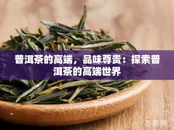 普洱茶的高端，品味尊贵：探索普洱茶的高端世界