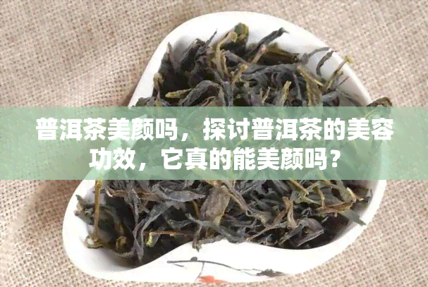 普洱茶美颜吗，探讨普洱茶的美容功效，它真的能美颜吗？