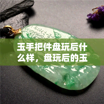 玉手把件盘玩后什么样，盘玩后的玉手把件，会发生怎样的变化？