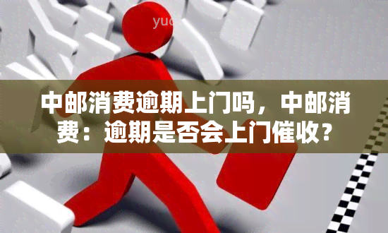 中邮消费逾期上门吗，中邮消费：逾期是否会上门？