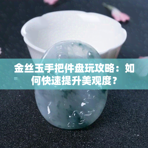 金丝玉手把件盘玩攻略：如何快速提升美观度？