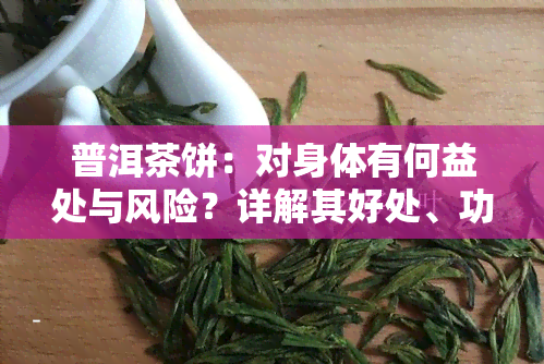 普洱茶饼：对身体有何益处与风险？详解其好处、功效与作用