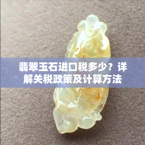 翡翠玉石进口税多少？详解关税政策及计算方法