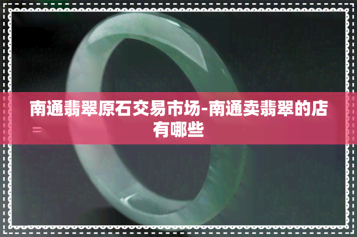 南通翡翠原石交易市场-南通卖翡翠的店有哪些