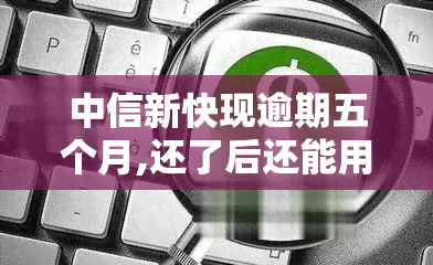 中信新快现逾期五个月,还了后还能用吗，中信新快现逾期五个月，还款后能否继续使用？