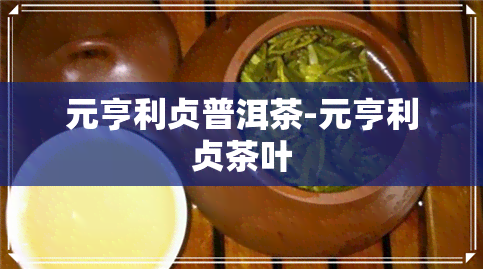 元亨利贞普洱茶-元亨利贞茶叶