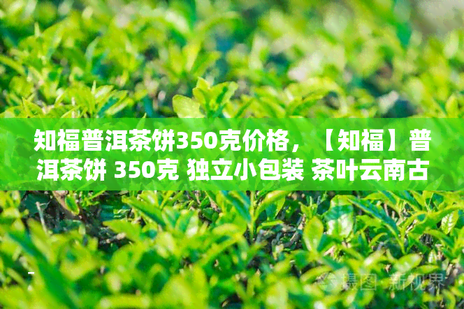 知福普洱茶饼350克价格，【知福】普洱茶饼 350克 独立小包装 茶叶云南古树熟茶礼盒装 礼品茶 正宗口粮茶