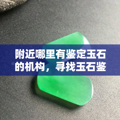 附近哪里有鉴定玉石的机构，寻找玉石鉴定机构？这里告诉你附近哪里有！