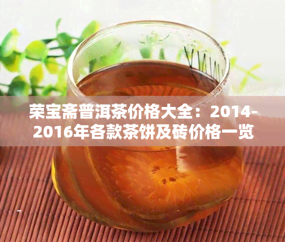 荣宝斋普洱茶价格大全：2014-2016年各款茶饼及砖价格一览