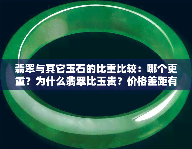 翡翠与其它玉石的比重比较：哪个更重？为什么翡翠比玉贵？价格差距有多少？