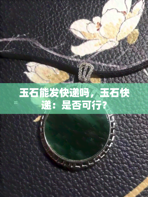 玉石能发快递吗，玉石快递：是否可行？