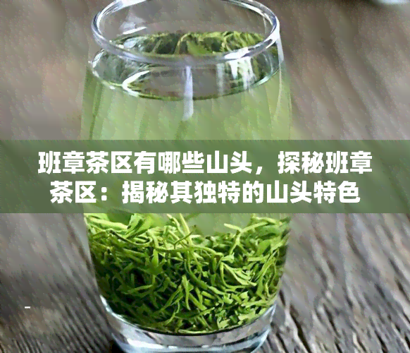 班章茶区有哪些山头，探秘班章茶区：揭秘其独特的山头特色