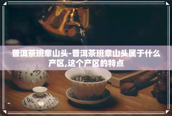 普洱茶班章山头-普洱茶班章山头属于什么产区,这个产区的特点