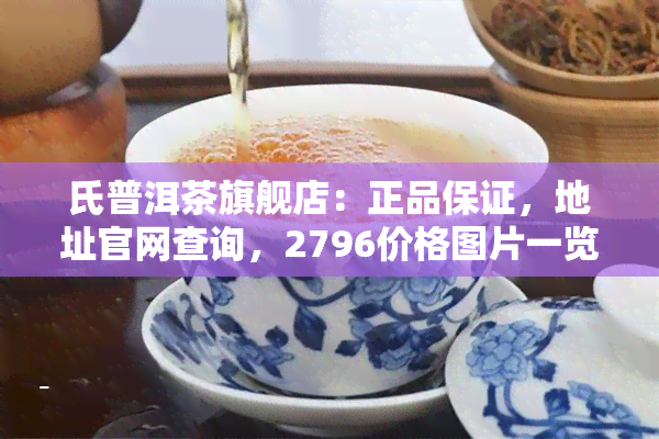 氏普洱茶旗舰店：正品保证，地址官网查询，2796价格图片一览，一应俱全！