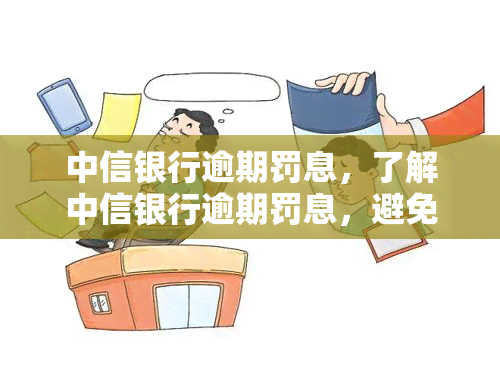 中信银行逾期罚息，了解中信银行逾期罚息，避免额外费用！