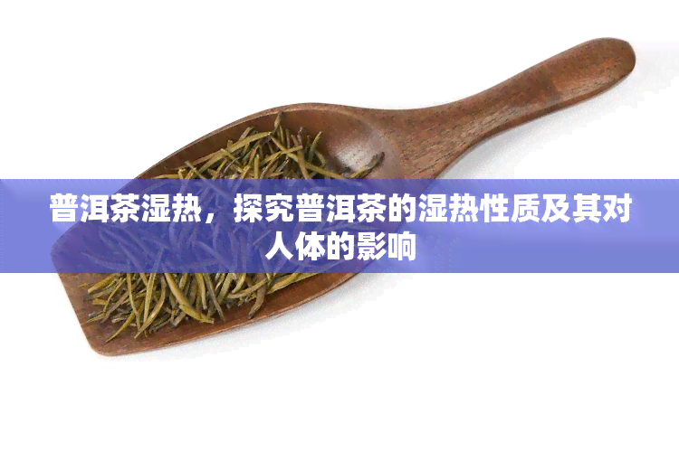 普洱茶湿热，探究普洱茶的湿热性质及其对人体的影响