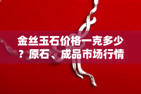 金丝玉石价格一克多少？原石、成品市场行情解析