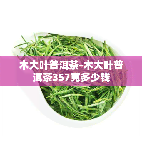 木大叶普洱茶-木大叶普洱茶357克多少钱