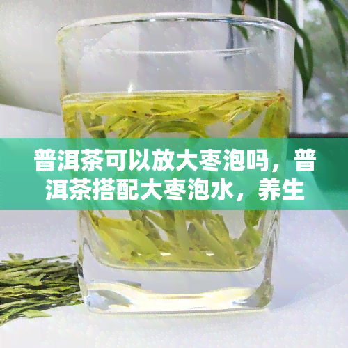 普洱茶可以放大枣泡吗，普洱茶搭配大枣泡水，养生效果更佳！