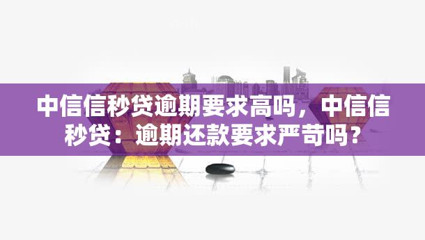 中信信秒贷逾期要求高吗，中信信秒贷：逾期还款要求严苛吗？