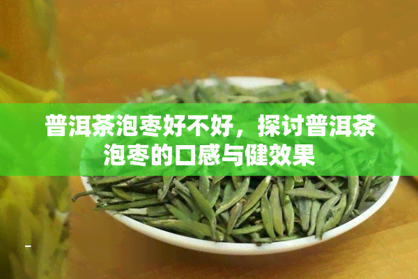 普洱茶泡枣好不好，探讨普洱茶泡枣的口感与健效果