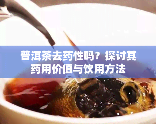 普洱茶去性吗？探讨其用价值与饮用方法